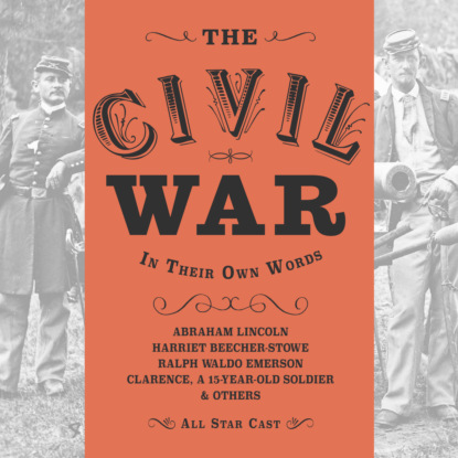 The Civil War: In Their Own Words - The Actual Words of Abraham Lincoln, Harriet Beacher Stowe, Ralph Waldo Emerson and Clarence, a 15 year-old soldier (Unabridged)