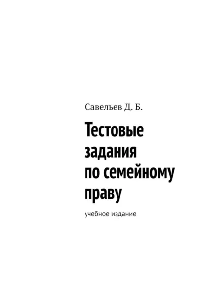 Обложка книги Тестовые задания по семейному праву. Учебное издание, Дмитрий Борисович Савельев