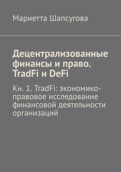 Обложка книги Децентрализованные финансы и право. TradFi и DeFi. Кн. 1. TradFi: экономико-правовое исследование финансовой деятельности организаций, Мариетта Шапсугова