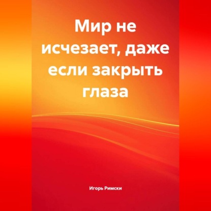 

Мир не исчезает, даже если закрыть глаза