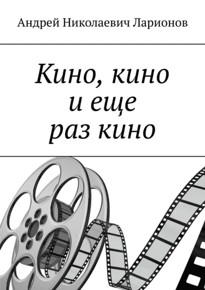 Обложка книги Кино, кино и еще раз кино, Андрей Николаевич Ларионов