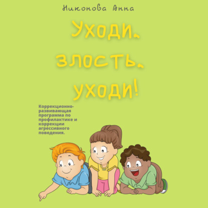 Уходи, злость, уходи! Коррекционно-развивающая программа по профилактике и коррекции агрессивного поведения