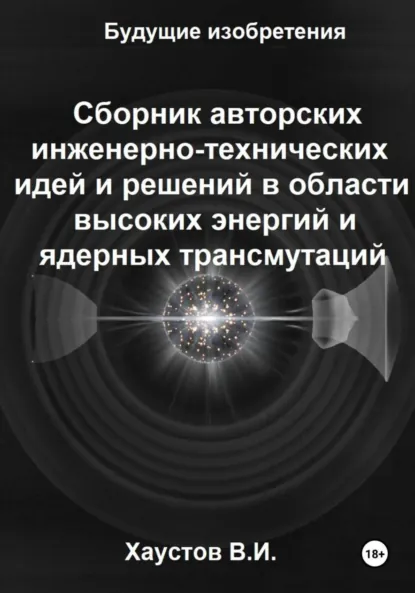 Обложка книги Сборник авторских инженерно-технических идей и решений в области высоких энергий и ядерных трансмутаций, Владимир Игоревич Хаустов