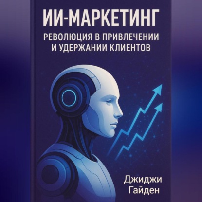 ИИ-маркетинг. Революция в привлечении и удержании клиентов