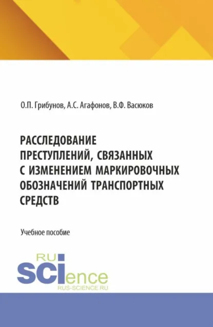 Обложка книги Расследование преступлений, связанных с изменением маркировочных обозначений транспортных средств. (Аспирантура, Бакалавриат, Магистратура). Учебное пособие., Олег Павлович Грибунов