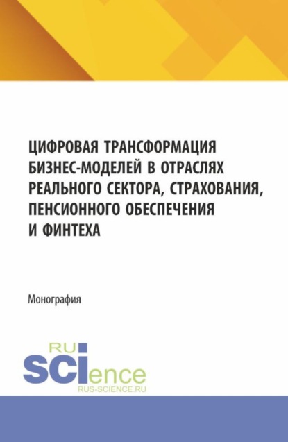 Цифровая трансформация бизнес-моделей в отраслях реального сектора, страхования, пенсионного обеспечения и финтеха. (Аспирантура, Магистратура). Монография.