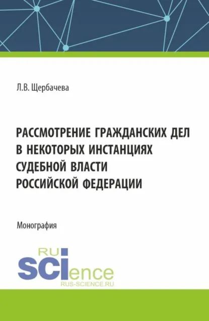 Обложка книги Рассмотрение гражданских дел, в некоторых инстанциях, судебной власти Российской Федерации. (Бакалавриат, Магистратура, Специалитет). Монография., Любовь Владимировна Щербачева