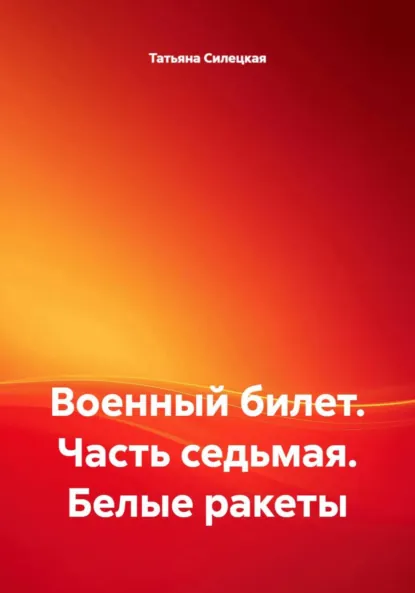 Обложка книги Военный билет. Часть седьмая. Белые ракеты, Татьяна Александровна Силецкая