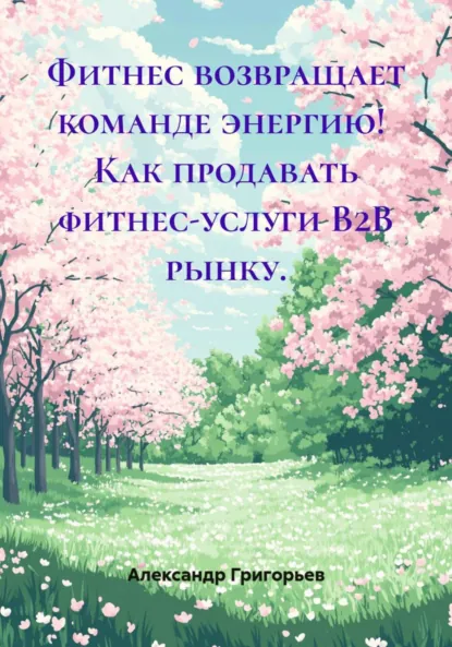 Обложка книги Фитнес возвращает команде энергию! Как продавать фитнес-услуги B2B рынку., Александр Викторович Григорьев