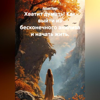 Хватит думать! Как выйти из бесконечного анализа и начать жить.