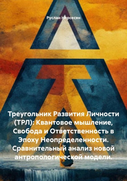 Треугольник Развития Личности (ТРЛ): Квантовое мышление, Свобода и Ответственность в Эпоху Неопределенности. Сравнительный анализ новой антропологической модели.