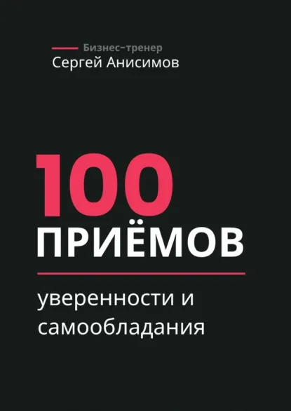 Обложка книги 100 приёмов уверенности и самообладания. Техники уверенного поведения и самообладания в работе и жизни, Сергей Анисимов