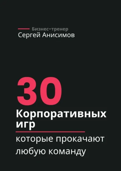 Обложка книги 30 корпоративных игр, которые прокачают любую команду, Сергей Анисимов