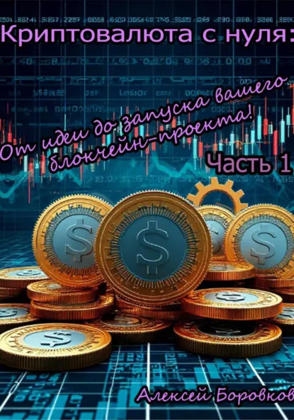 Обложка книги Криптовалюта с нуля: От идеи до запуска вашего блокчейн проекта! Часть 1, Алексей Дмитриевич Боровков