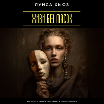 

Живи без масок. Как перестать играть роли и вернуть себе подлинность