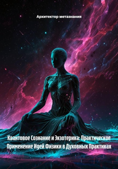 

Квантовое Сознание и Экзотерика: Практическое Применение Идей Физики в Духовных Практиках