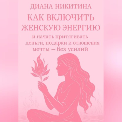 Как включить женскую энергию и начать притягивать деньги, подарки и отношения мечты – без усилий