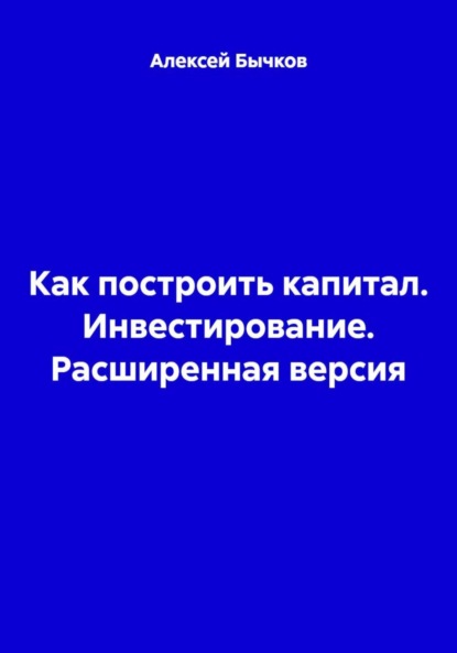 

Как построить капитал. Инвестирование. Расширенная версия
