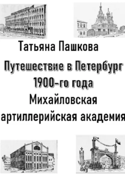 Обложка книги Путешествие в Петербург 1900-го года. Михайловская артиллерийская академия, Татьяна Пашкова