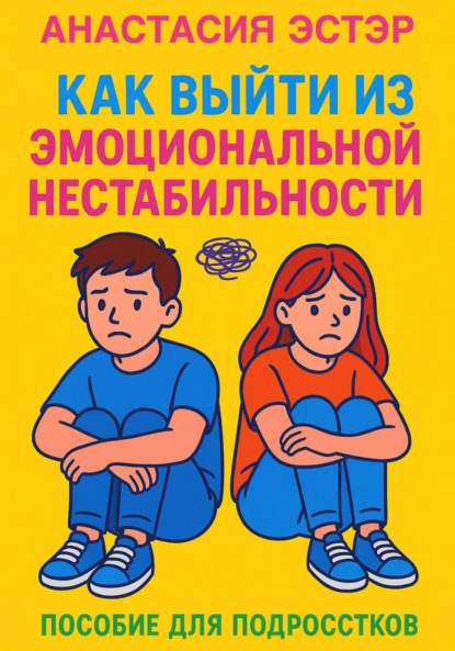 Как выйти из эмоциональной нестабильности. Пособие для подростков