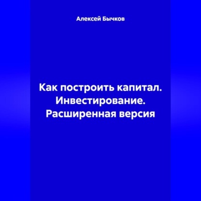 Как построить капитал. Инвестирование. Расширенная версия