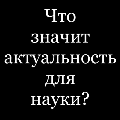 О "научной" актуальности научного исследования, или Слабость науки.