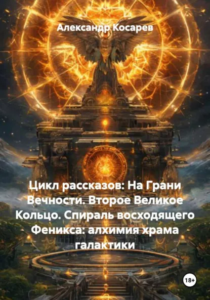 Обложка книги Цикл рассказов: На Грани Вечности. Второе Великое Кольцо. Спираль восходящего Феникса: алхимия храма галактики, Александр Валериевич Косарев