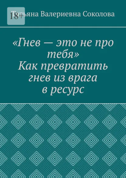 Обложка книги Гнев – это не про тебя. Как превратить гнев из врага в ресурс, Татьяна Валериевна Соколова