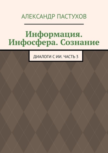 

Информация. Инфосфера. Сознание. Диалоги с ИИ. Часть 3