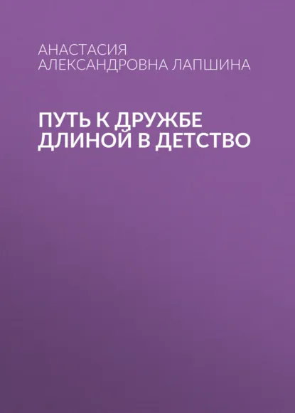 Обложка книги Путь к дружбе длиной в детство, Анастасия Александровна Лапшина