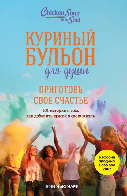 Обложка книги Куриный бульон для души. Приготовь свое счастье. 101 история о том, как добавить красок в свою жизнь, Эми Ньюмарк