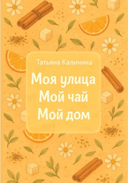 Обложка книги Моя улица. Мой чай. Мой дом, Татьяна Калинина