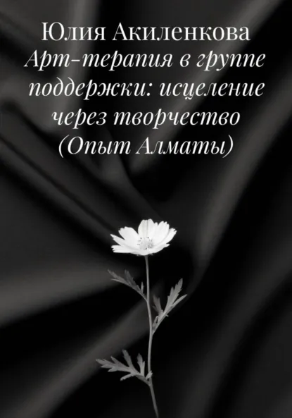 Обложка книги Арт-терапия в группе поддержки: исцеление через творчество (Опыт Алматы), Юлия Сергеевна Акиленкова