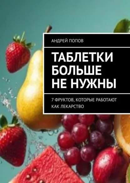 Обложка книги Таблетки больше не нужны. 7 фруктов, которые работают как лекарство, Андрей Попов