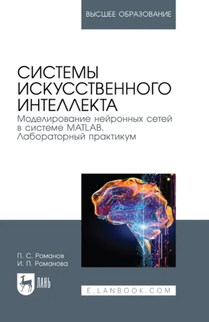 Обложка книги Системы искусственного интеллекта. Моделирование нейронных сетей в системе MATLAB. Лабораторный практикум. Учебное пособие для вузов. 5-е издание, стереотипное, Ирина Романова