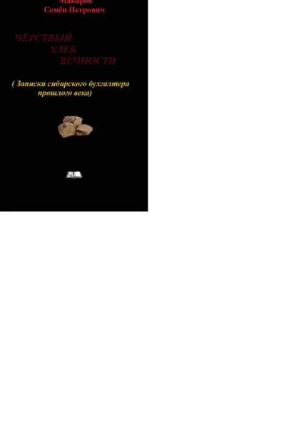 Обложка книги Чёрствый хлеб вечности. (Записки сибирского бухгалтера прошлого века), Семён Петрович Макаров