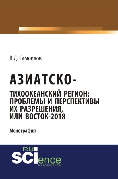 Дмитриевич Василий Самойлов: Азиатско-Тихоокеанский регион: актуальные проблемы и перспективы их разрешения или Восток – 2018. (Адъюнктура, Аспирантура). Монография.