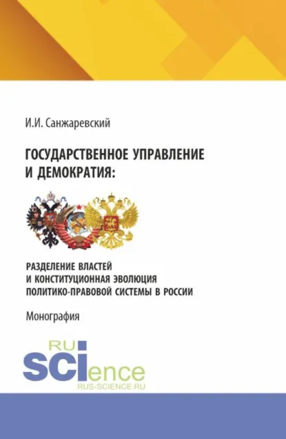 Обложка книги Государственное управление и демократия: разделение властей и конституционная эволюция политико-правовой системы в России. (Аспирантура, Бакалавриат, Магистратура). Монография., Игорь Иванович Санжаревский