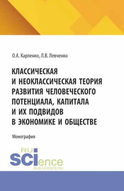 Обложка книги Классическая и неоклассическая теория развития человеческого потенциала, капитала и их подвидов в экономике и обществе. (Аспирантура, Бакалавриат, Магистратура). Монография., Ольга Анатольевна Карпенко