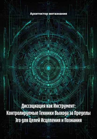 Диссоциация как Инструмент: Контролируемые Техники Выхода за Пределы Эго для Целей Исцеления и Познания