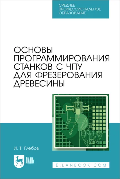 Обложка книги Основы программирования станков с ЧПУ для фрезерования древесины. Учебное пособие для СПО. 3-е издание, стереотипное, И. Т. Глебов