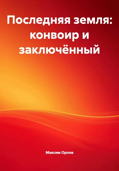 Обложка книги Последняя земля: конвоир и заключённый, Максим Вячеславович Орлов