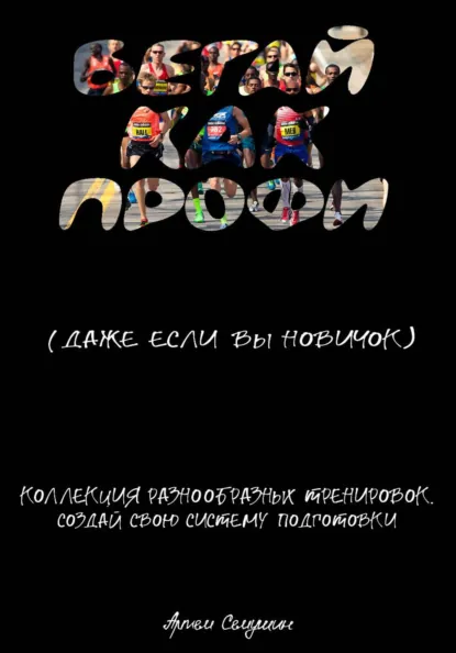 Обложка книги Бегайте как профи, даже если вы новичок. Коллекция разнообразных тренировок. Создай свою систему подготовки, Артем Алексеевич Семушин