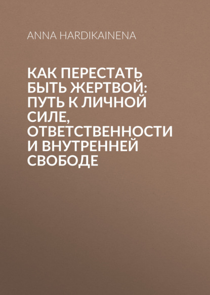 Как перестать быть жертвой: путь к личной силе, ответственности и внутренней свободе