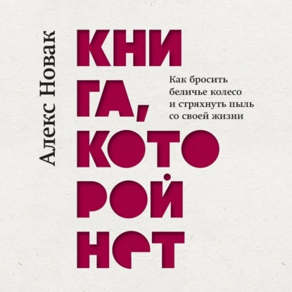 Книга, которой нет. Как бросить беличье колесо и стряхнуть пыль со своей жизни