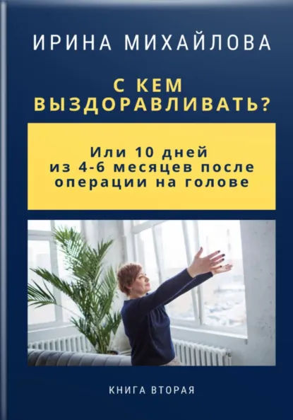 Обложка книги С кем выздоравливать? Или 10 дней из 4-6 месяцев после операции на голове, Ирина Михайлова