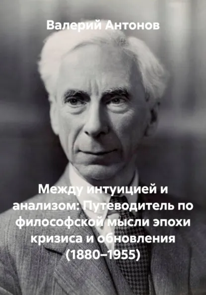 Обложка книги Между интуицией и анализом: Путеводитель по философской мысли эпохи кризиса и обновления (1880–1955), Валерий Антонов