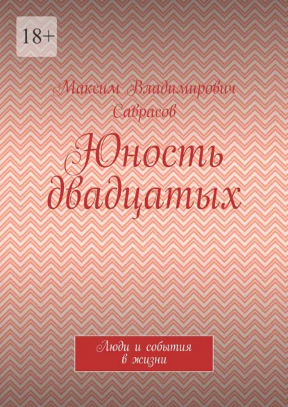 Обложка книги Юность двадцатых. Люди и события в жизни, Максим Владимирович Саврасов