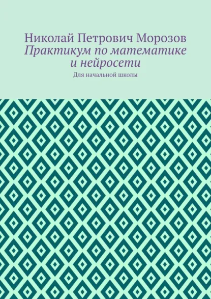 Обложка книги Практикум по математике и нейросети. Для начальной школы, Николай Петрович Морозов