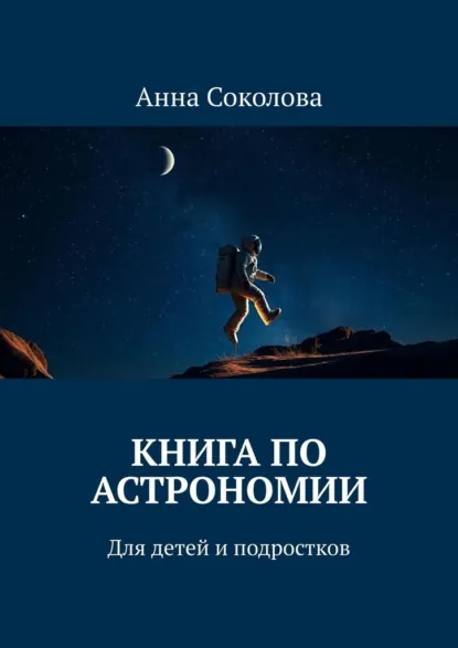 Обложка книги Книга по астрономии. Для детей и подростков, Анна Соколова